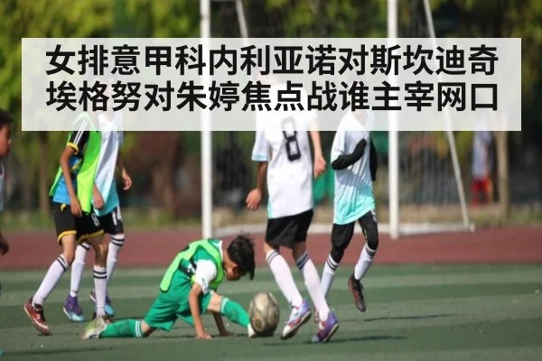 女排意甲科内利亚诺对斯坎迪奇埃格努对朱婷焦点战谁主宰网口
