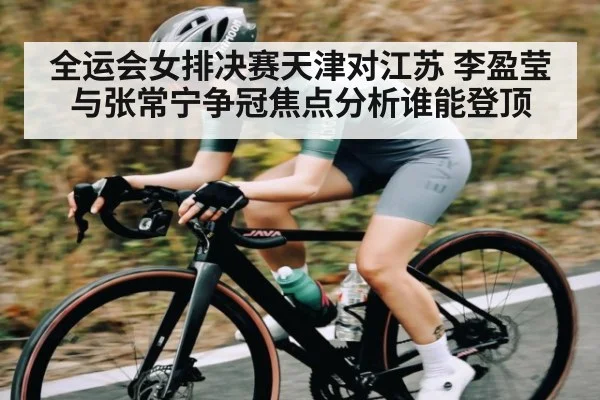 全运会女排决赛天津对江苏 李盈莹与张常宁争冠焦点分析谁能登顶